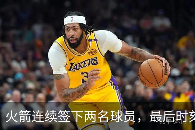 火箭连续签下两名球员，最后时刻填满了双向合同的名额？