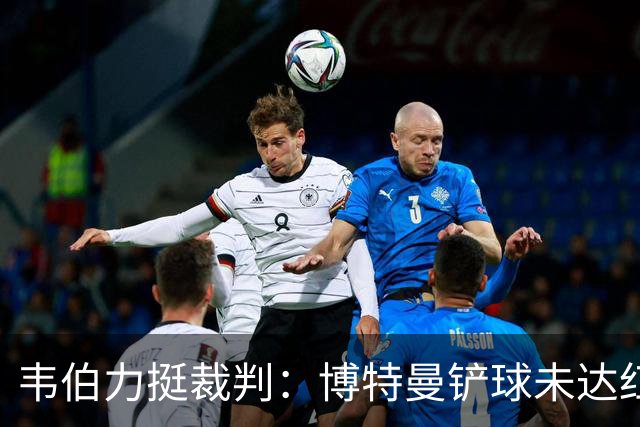 韦伯力挺裁判：博特曼铲球未达红牌标准，VAR不应改判
